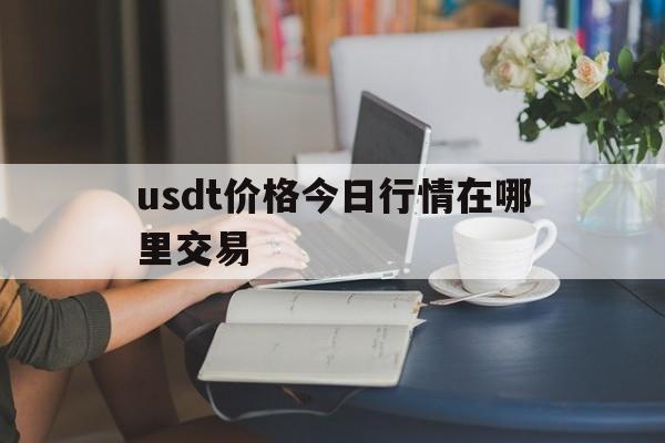 usdt价格今日行情在哪里交易的简单介绍
