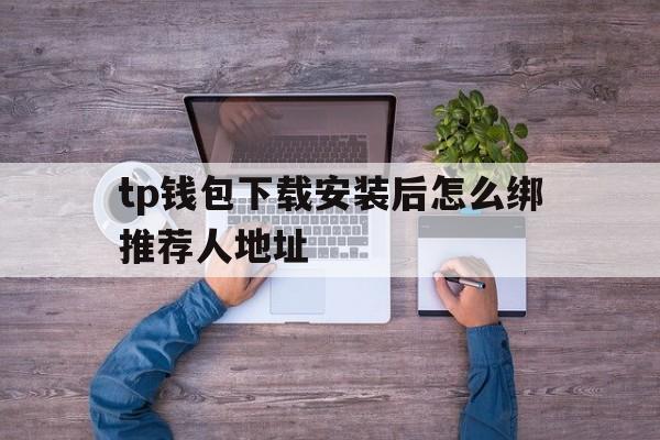 tp钱包下载安装后怎么绑推荐人地址的简单介绍