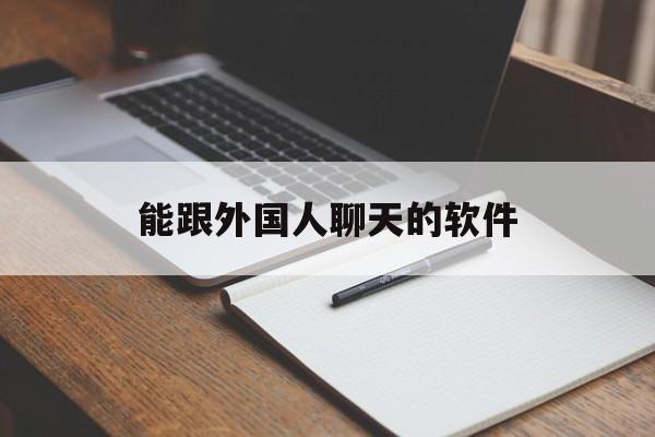 能跟外国人聊天的软件,能跟外国人聊天的软件是什么