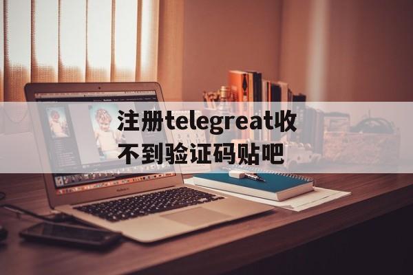 包含注册telegreat收不到验证码贴吧的词条