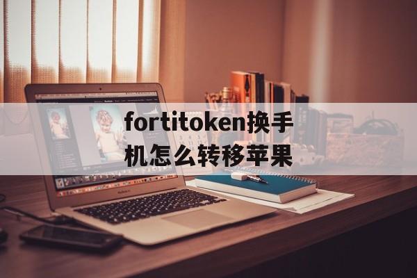 fortitoken换手机怎么转移苹果的简单介绍