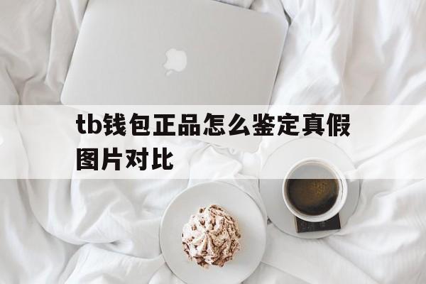 tb钱包正品怎么鉴定真假图片对比,tb钱包正品怎么鉴定真假图片对比大全