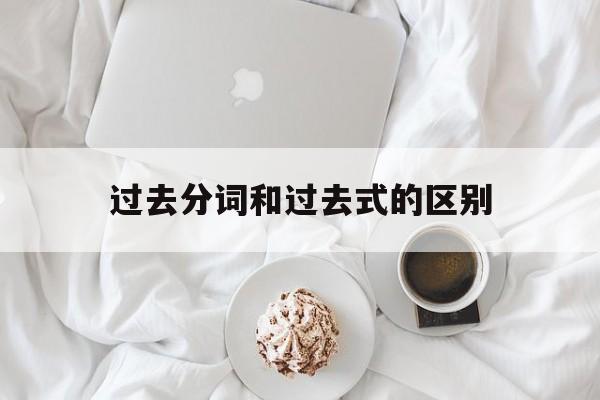 过去分词和过去式的区别,过去分词和过去式的区别视频