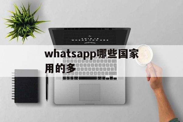 whatsapp哪些国家用的多,哪个国家用whatsapp比较多?