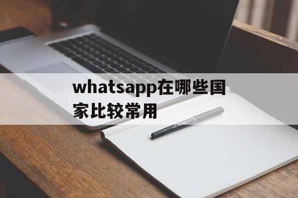 whatsapp在哪些国家比较常用,whatsapp在哪些国家比较受欢迎
