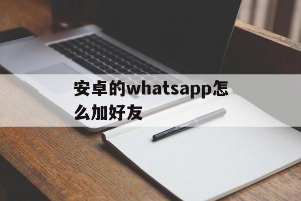 安卓的whatsapp怎么加好友,安卓手机的whatsapp怎么加好友