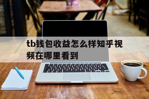tb钱包收益怎么样知乎视频在哪里看到,tb钱包收益怎么样知乎视频在哪里看到的