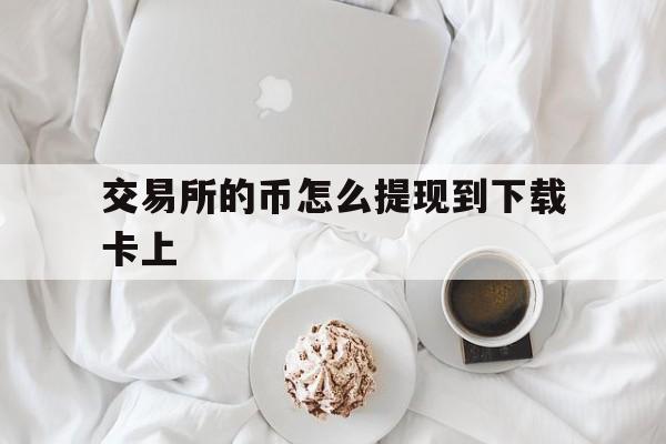 交易所的币怎么提现到下载卡上,交易所的币怎么转到imtoken钱包