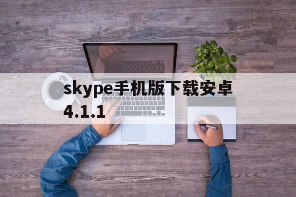 skype手机版下载安卓4.1.1,skype手机安卓版v8150386官方版