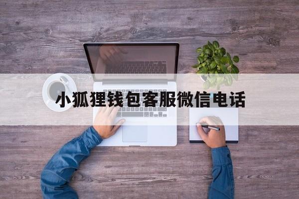 小狐狸钱包客服微信电话,小狐狸钱包客服微信电话是多少