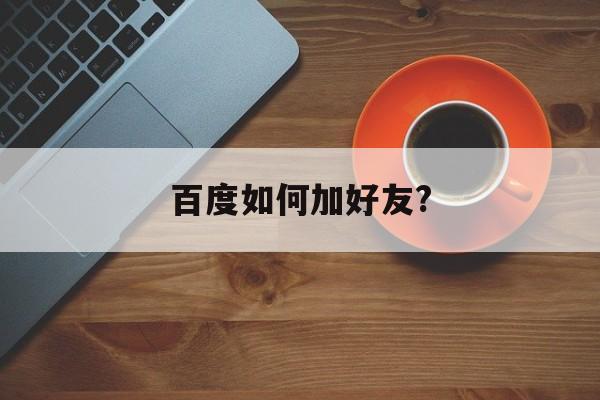 百度如何加好友?,如何快速加到大量好友