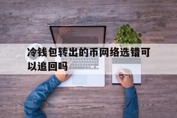 冷钱包转出的币网络选错可以追回吗的简单介绍