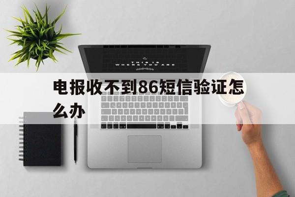 电报收不到86短信验证怎么办,电报收不到86短信验证怎么办知乎