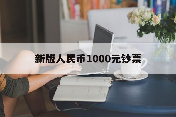 新版人民币1000元钞票,新版人民币1000元钞票是什么时候发行的