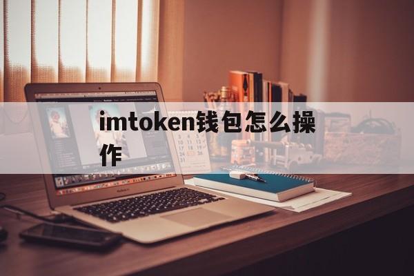 imtoken钱包怎么操作,imtoken钱包操作流程详情建议收藏