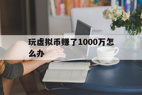 玩虚拟币赚了1000万怎么办,玩虚拟币赚了1000万怎么办啊
