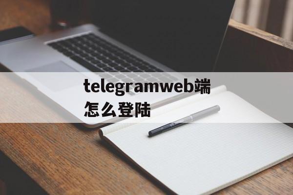 关于telegramweb端怎么登陆的信息