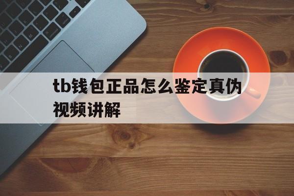 tb钱包正品怎么鉴定真伪视频讲解,tb钱包正品怎么鉴定真伪视频讲解教程