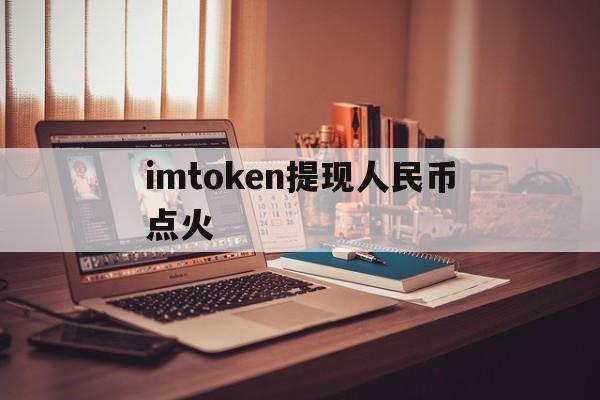 imtoken提现人民币点火,imtoken提现人民币步骤视频