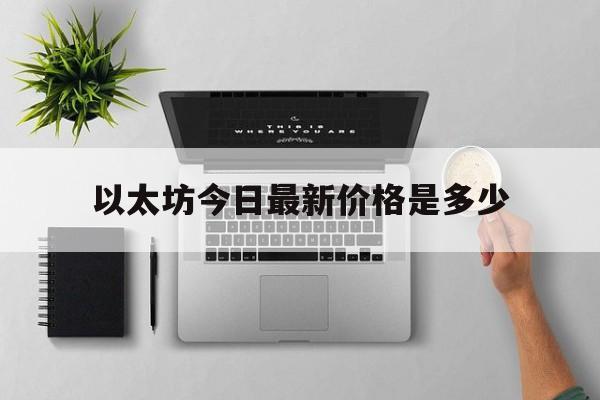以太坊今日最新价格是多少,以太坊今日最新价格多少美元
