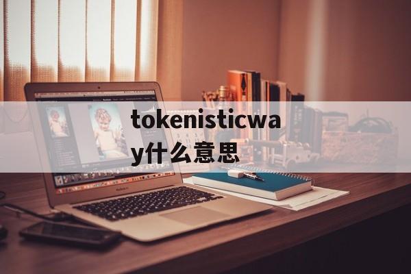 tokenisticway什么意思的简单介绍