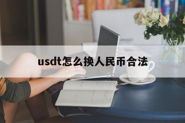 usdt怎么换人民币合法,usdt怎么换人民币多久到账