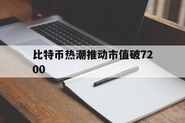 比特币热潮推动市值破7200,比特币热潮推动市值破7200亿美元