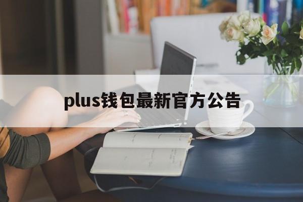 plus钱包最新官方公告,plus钱包2021最新官方公告
