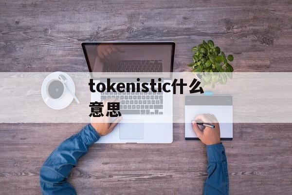 tokenistic什么意思,tokenisticway什么意思