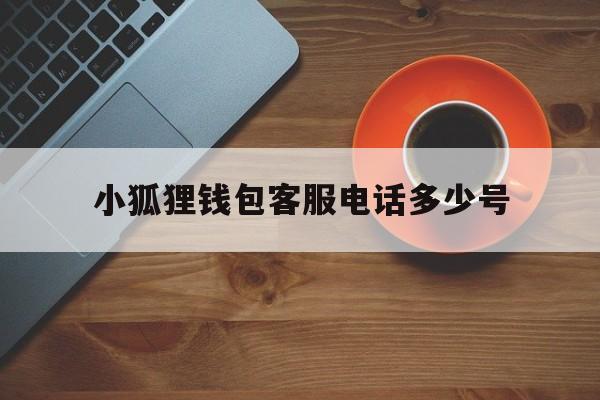 小狐狸钱包客服电话多少号,小狐狸钱包客服电话多少号啊