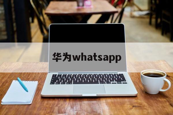 华为whatsapp,华为WhatsApp最简单处理方法