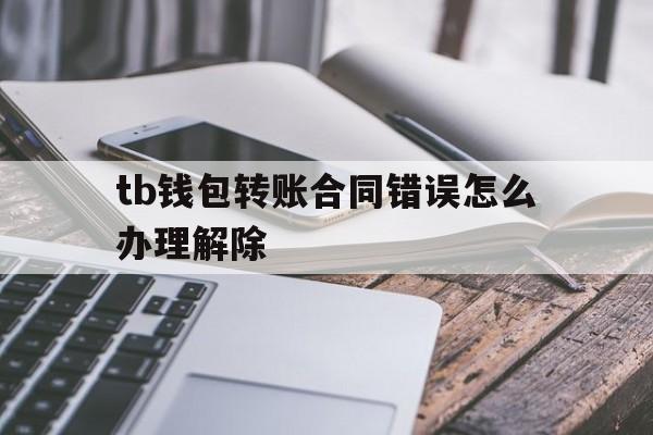 tb钱包转账合同错误怎么办理解除,tb钱包转账合同错误怎么办理解除不了