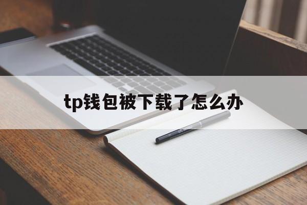 tp钱包被下载了怎么办,tp钱包最新版本下载20版