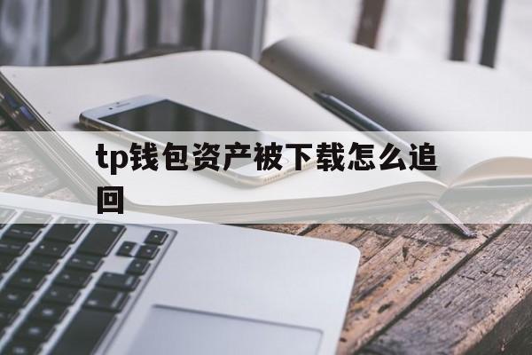 tp钱包资产被下载怎么追回的简单介绍