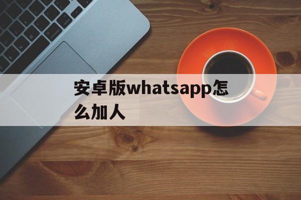 安卓版whatsapp怎么加人,安卓手机whatsapp怎么加好友