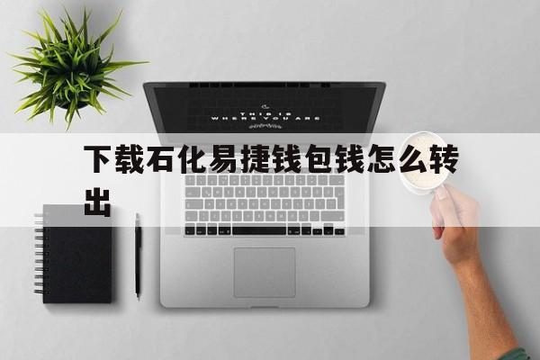 下载石化易捷钱包钱怎么转出,石化易捷钱包里的钱怎么转到卡里