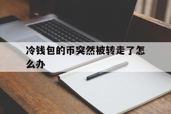 冷钱包的币突然被转走了怎么办,冷钱包的钱转到币交易所会被监管吗