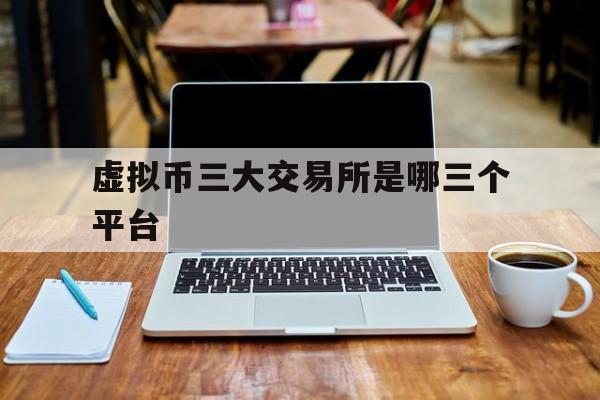 虚拟币三大交易所是哪三个平台,虚拟币三大交易所是哪三个平台的