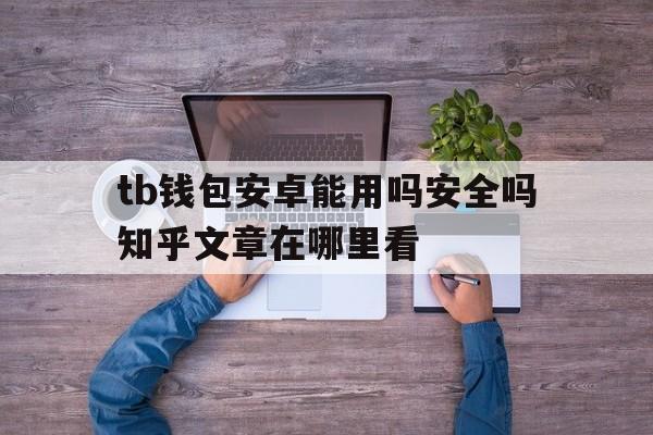 tb钱包安卓能用吗安全吗知乎文章在哪里看,tb钱包安卓能用吗安全吗知乎文章在哪里看到